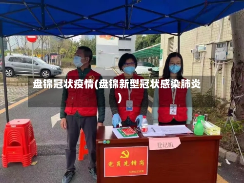 盘锦冠状疫情(盘锦新型冠状感染肺炎)-第1张图片